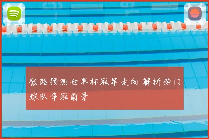 张路预测世界杯冠军走向 解析热门球队争冠前景