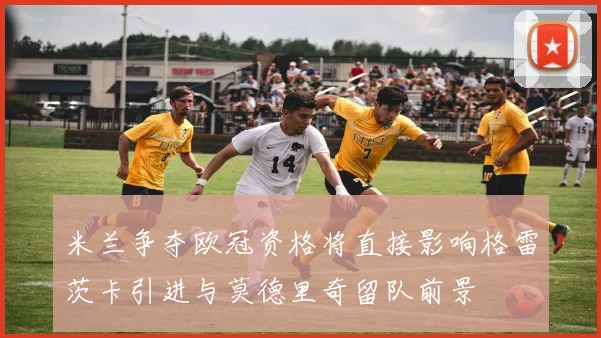 米兰争夺欧冠资格将直接影响格雷茨卡引进与莫德里奇留队前景