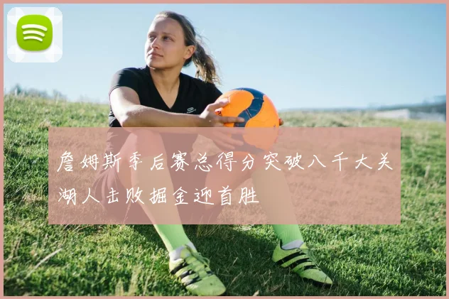 詹姆斯季后赛总得分突破八千大关湖人击败掘金迎首胜