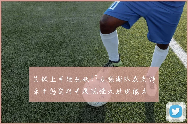 艾顿上半场狂砍17分感谢队友支持乐于惩罚对手展现强大进攻能力