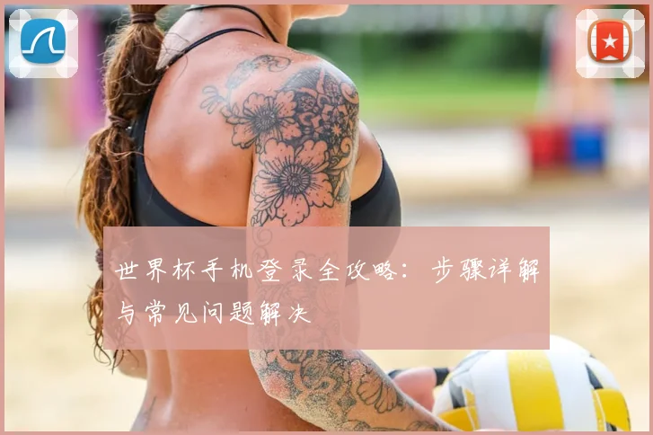 世界杯手机登录全攻略:步骤详解与常见问题解决