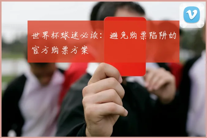 世界杯球迷必读：避免购票陷阱的官方购票方案