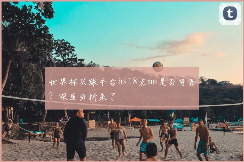 世界杯买球平台bs18点me是否可靠？深度分析来了