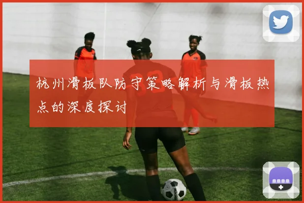杭州滑板队防守策略解析与滑板热点的深度探讨