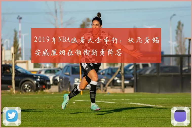 2019年NBA选秀大会举行，状元秀锡安威廉姆森领衔新秀阵容
