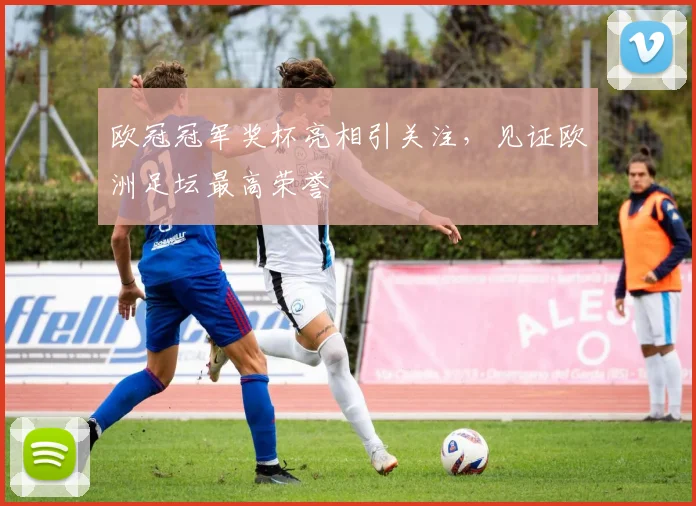 欧冠冠军奖杯亮相引关注,见证欧洲足坛最高荣誉