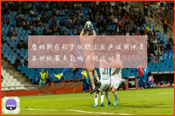 詹姆斯在社会议题上发声证明他是本世纪最具影响力的运动员